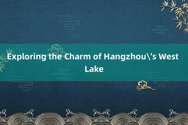 Exploring the Charm of Hangzhou's West Lake