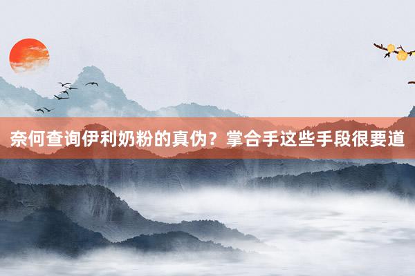 奈何查询伊利奶粉的真伪？掌合手这些手段很要道